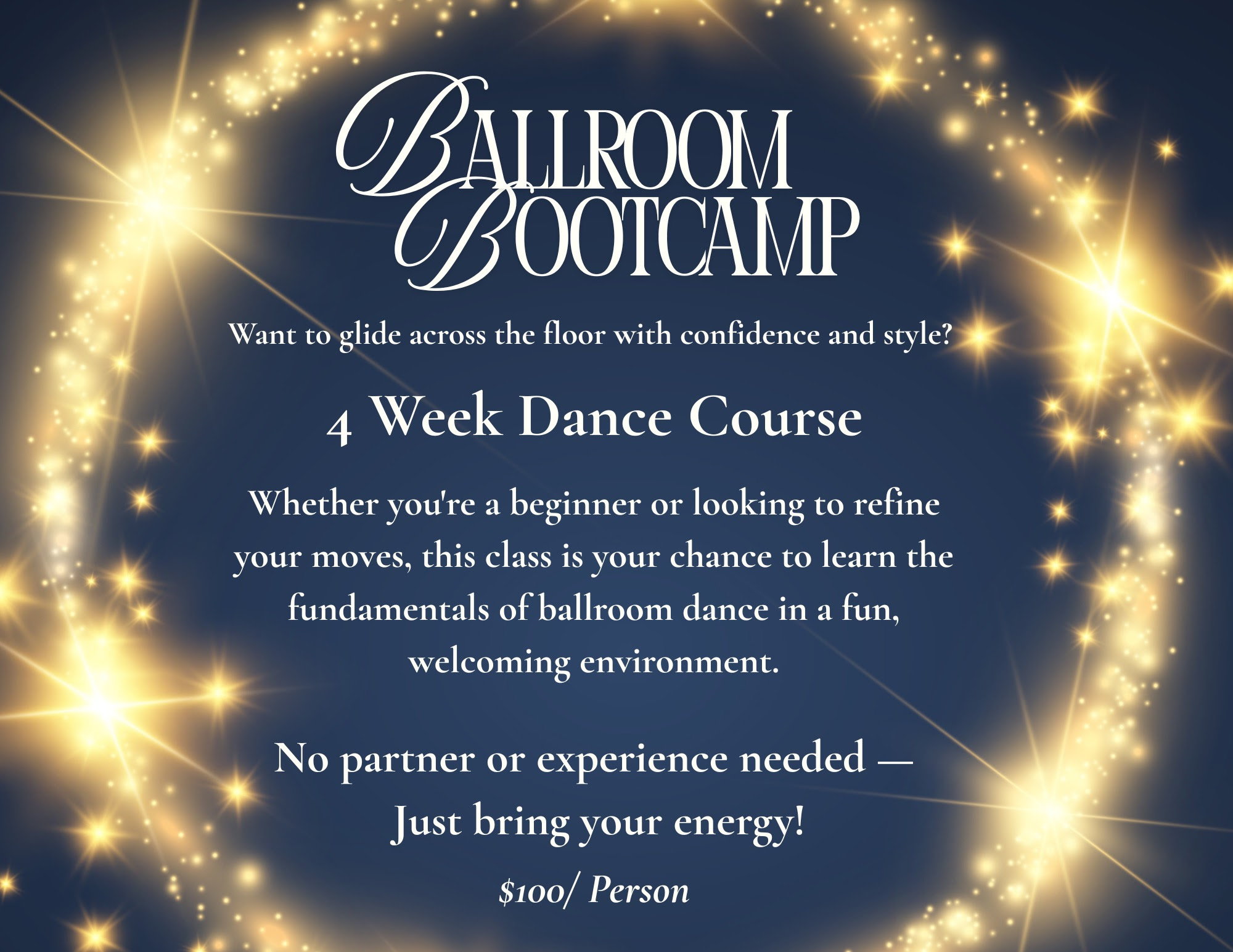 Ballroom Bootcamp Flyer Ballroom Bootcamp, Want to glide across the floor with confidence and style? Take our 4 week dance course, no partner or experience needed. $100 per person.
